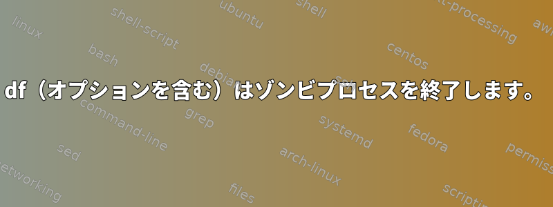 df（オプションを含む）はゾンビプロセスを終了します。