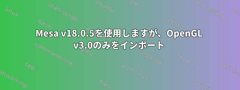 Mesa v18.0.5を使用しますが、OpenGL v3.0のみをインポート