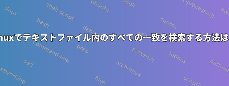 Linuxでテキストファイル内のすべての一致を検索する方法は？