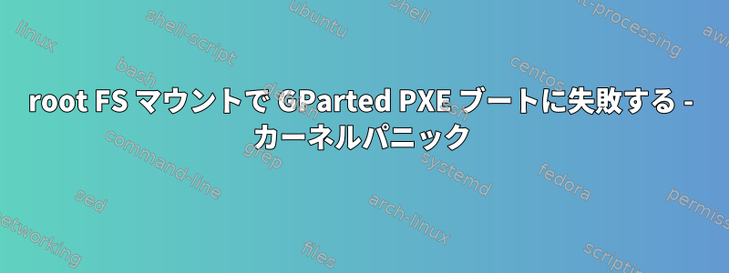 root FS マウントで GParted PXE ブートに失敗する - カーネルパニック