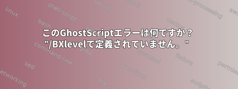 このGhostScriptエラーは何ですか？ "/BXlevelで定義されていません。"