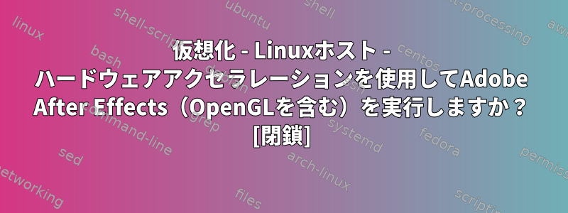 仮想化 - Linuxホスト - ハードウェアアクセラレーションを使用してAdobe After Effects（OpenGLを含む）を実行しますか？ [閉鎖]