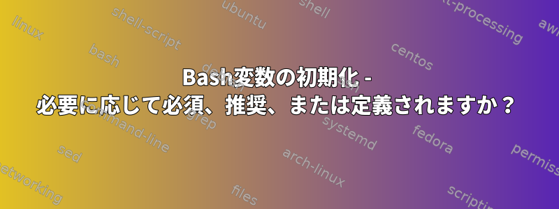 Bash変数の初期化 - 必要に応じて必須、推奨、または定義されますか？