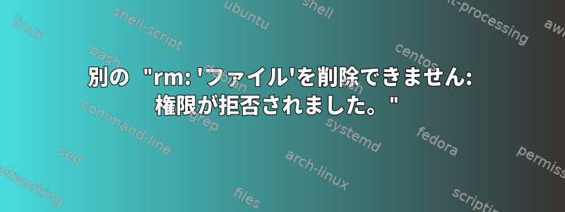 別の "rm: 'ファイル'を削除できません: 権限が拒否されました。"