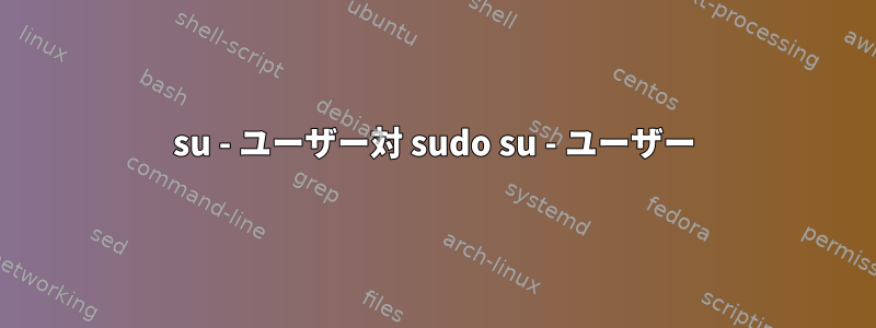 su - ユーザー対 sudo su - ユーザー