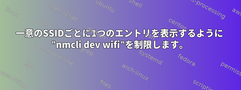 一意のSSIDごとに1つのエントリを表示するように "nmcli dev wifi"を制限します。