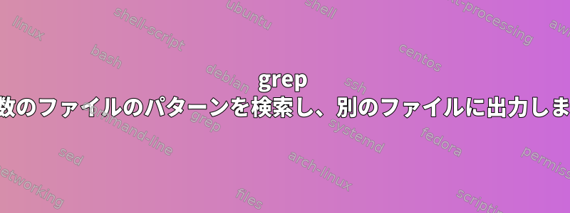 grep は複数のファイルのパターンを検索し、別のファイルに出力します。