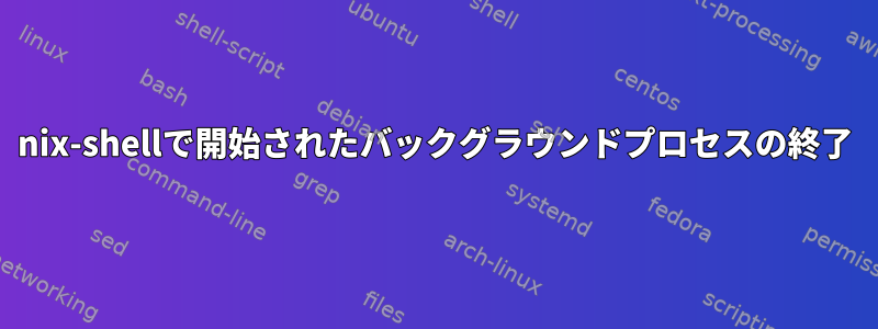 nix-shellで開始されたバックグラウンドプロセスの終了