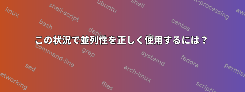 この状況で並列性を正しく使用するには？