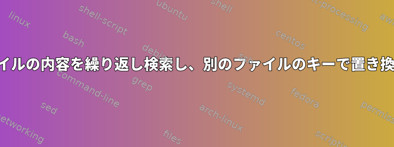 あるファイルの内容を繰り返し検索し、別のファイルのキーで置き換えます。