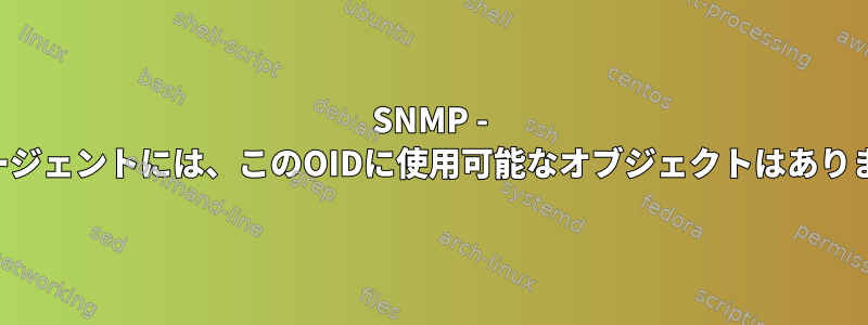 SNMP - このエージェントには、このOIDに使用可能なオブジェクトはありません。