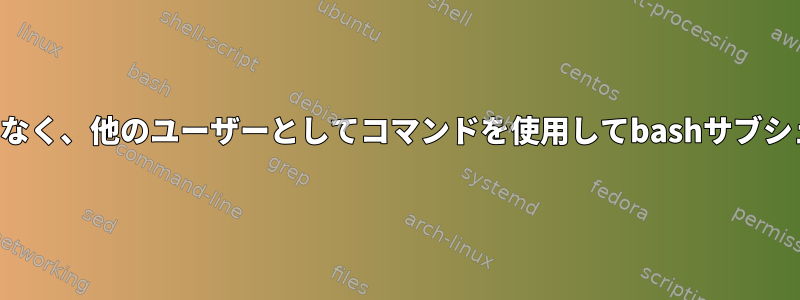 親シェルに戻ることなく、他のユーザーとしてコマンドを使用してbashサブシェルを実行します。