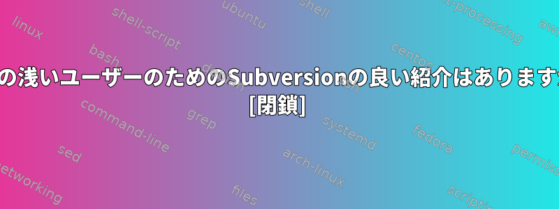 経験の浅いユーザーのためのSubversionの良い紹介はありますか？ [閉鎖]