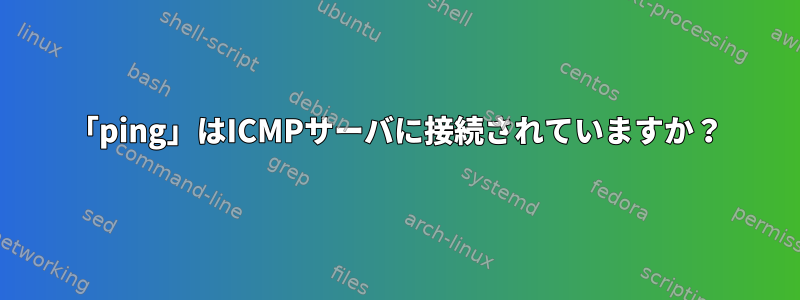 「ping」はICMPサーバに接続されていますか？