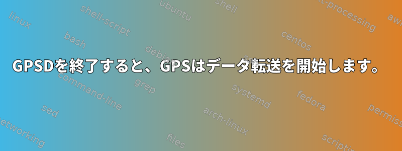 GPSDを終了すると、GPSはデータ転送を開始します。