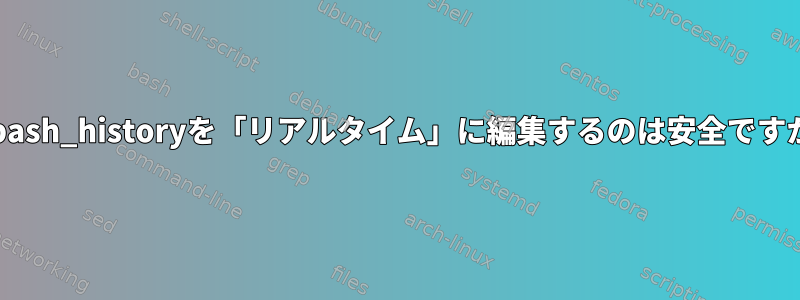 ~/.bash_historyを「リアルタイム」に編集するのは安全ですか？