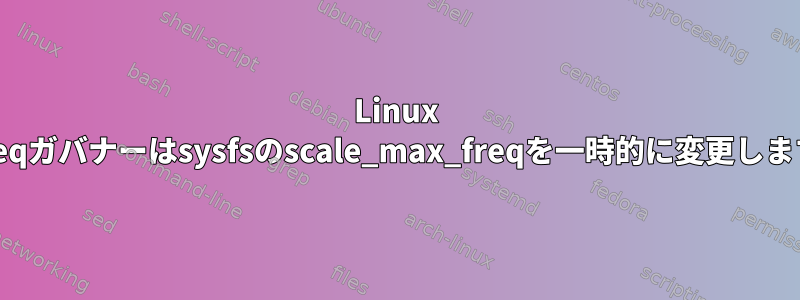 Linux cpufreqガバナーはsysfsのscale_max_freqを一時的に変更しますか？