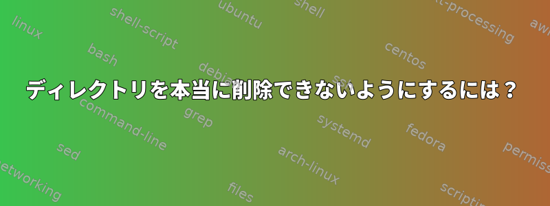 ディレクトリを本当に削除できないようにするには？