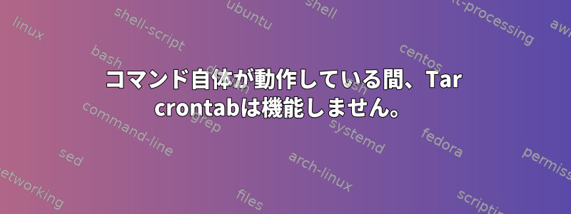 コマンド自体が動作している間、Tar crontabは機能しません。