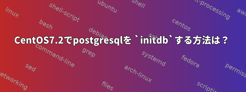 CentOS7.2でpostgresqlを `initdb`する方法は？