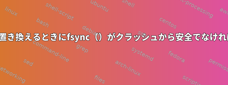 rename（）を使用して既存のファイルを置き換えるときにfsync（）がクラッシュから安全でなければならないファイルシステムは何ですか？