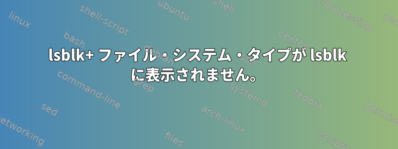 lsblk+ ファイル・システム・タイプが lsblk に表示されません。