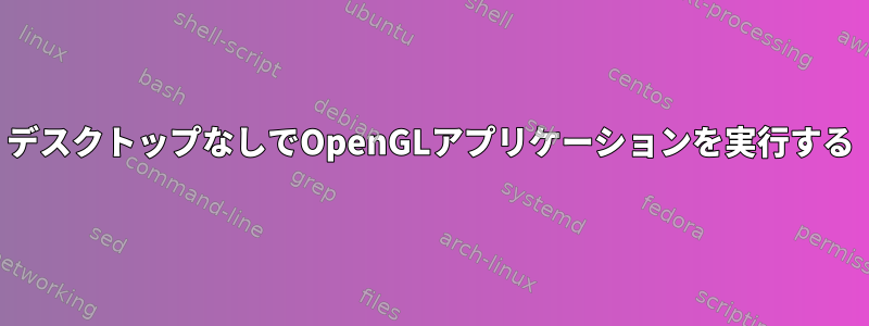 デスクトップなしでOpenGLアプリケーションを実行する