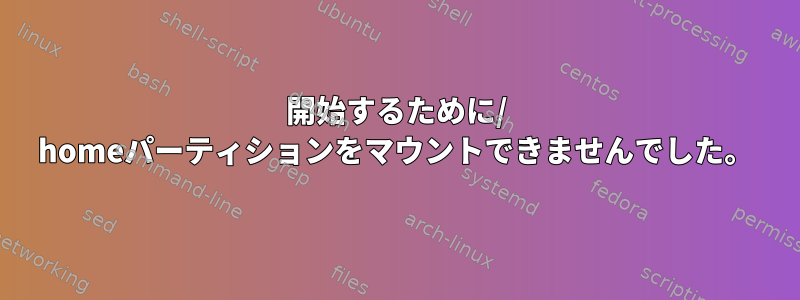 開始するために/ homeパーティションをマウントできませんでした。