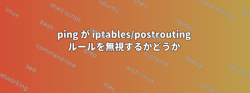 ping が iptables/postrouting ルールを無視するかどうか