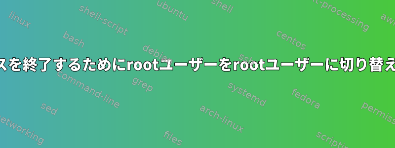 親プロセスを終了するためにrootユーザーをrootユーザーに切り替えるには？