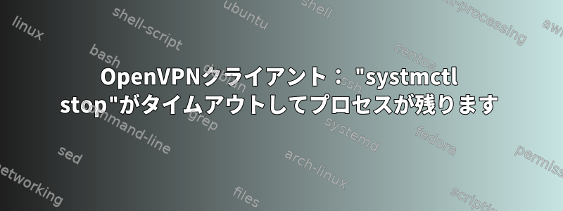 OpenVPNクライアント： "systmctl stop"がタイムアウトしてプロセスが残ります