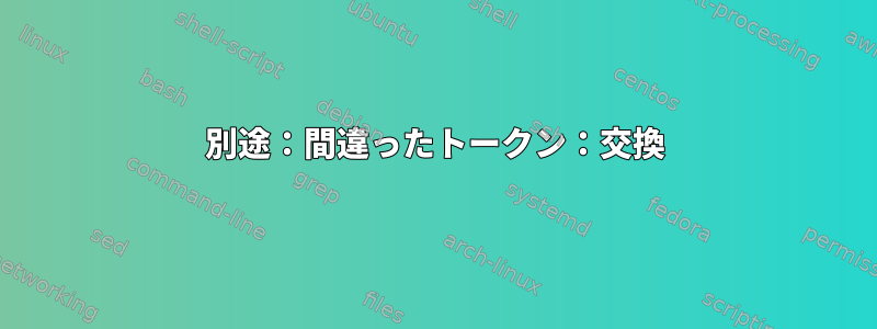 別途：間違ったトークン：交換