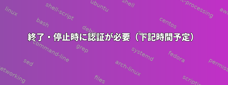 終了・停止時に認証が必要（下記時間予定）