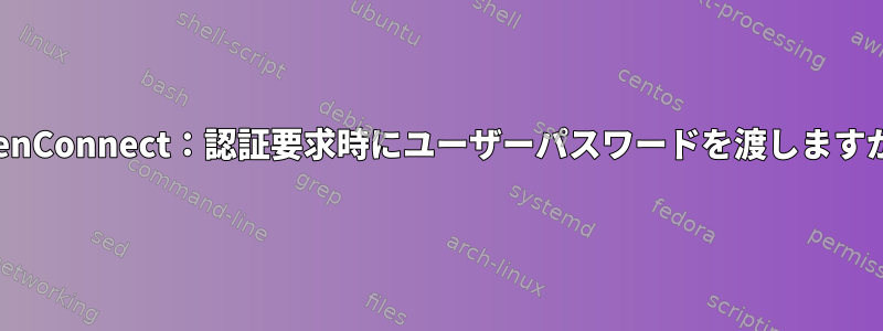 OpenConnect：認証要求時にユーザーパスワードを渡しますか？