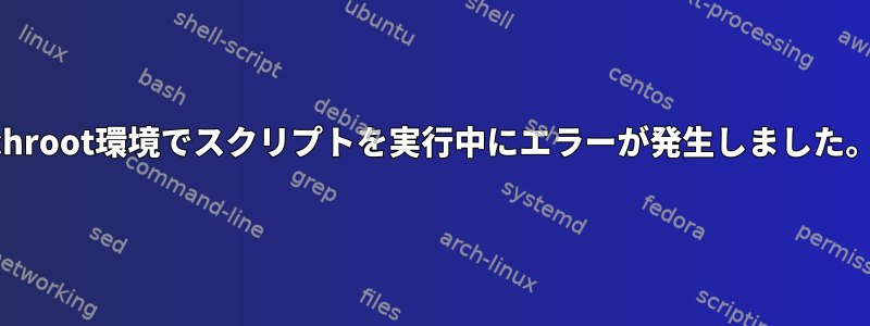 chroot環境でスクリプトを実行中にエラーが発生しました。