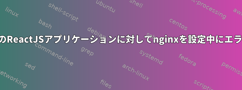 同じサーバー上の複数のReactJSアプリケーションに対してnginxを設定中にエラーが発生しましたか？