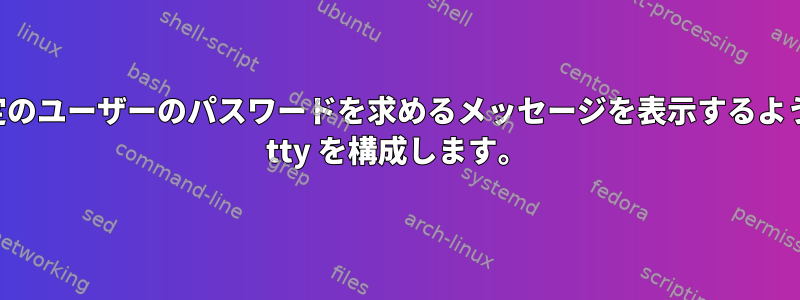 特定のユーザーのパスワードを求めるメッセージを表示するように tty を構成します。