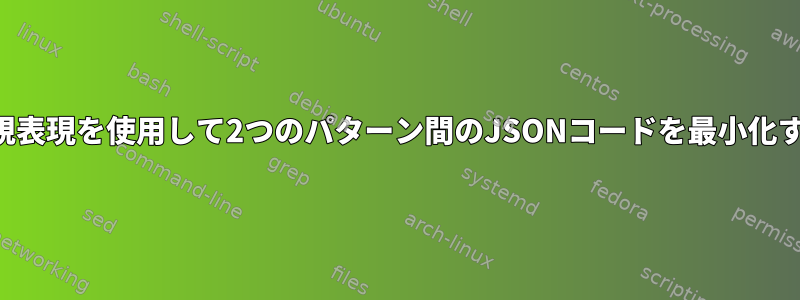 正規表現を使用して2つのパターン間のJSONコードを最小化する