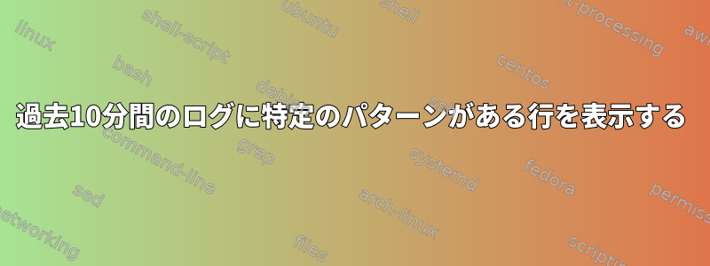 過去10分間のログに特定のパターンがある行を表示する