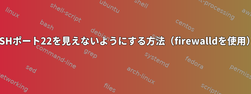 SSHポート22を見えないようにする方法（firewalldを使用）