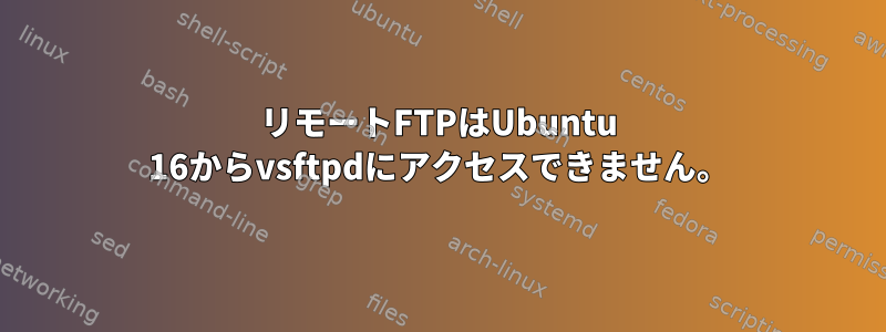 リモートFTPはUbuntu 16からvsftpdにアクセスできません。