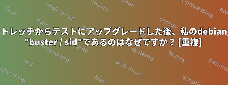 Debian：ストレッチからテストにアップグレードした後、私のdebian_versionが "buster / sid"であるのはなぜですか？ [重複]