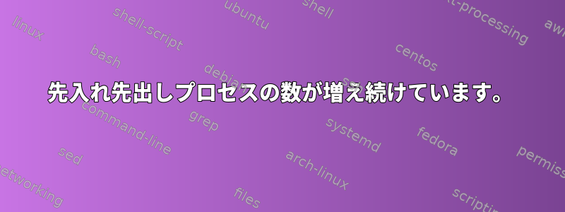 先入れ先出しプロセスの数が増え続けています。