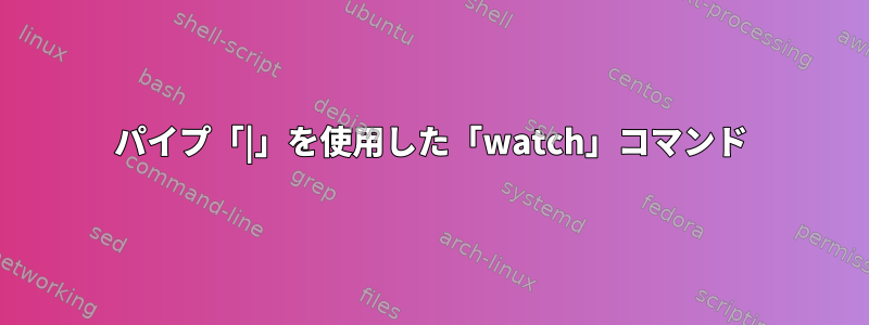 パイプ「|」を使用した「watch」コマンド