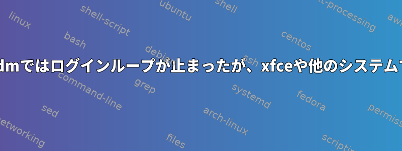 lightdmとgdmではログインループが止まったが、xfceや他のシステムでは停止する