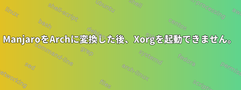 ManjaroをArchに変換した後、Xorgを起動できません。