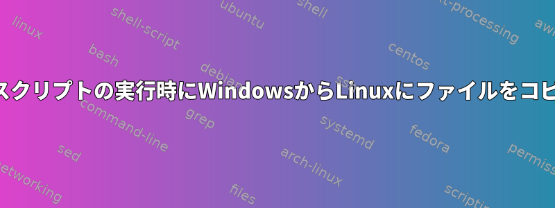 シェルスクリプトの実行時にWindowsからLinuxにファイルをコピーする