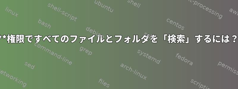 0**権限ですべてのファイルとフォルダを「検索」するには？