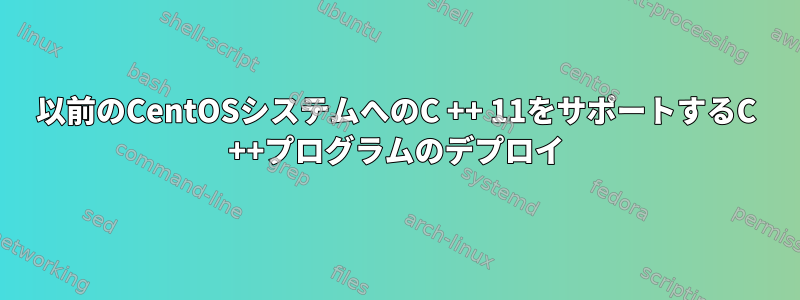 以前のCentOSシステムへのC ++ 11をサポートするC ++プログラムのデプロイ