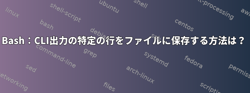 Bash：CLI出力の特定の行をファイルに保存する方法は？